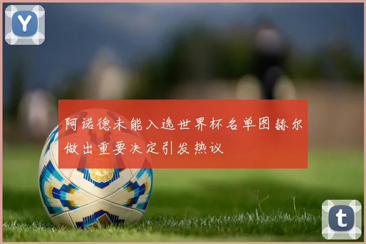 阿诺德未能入选世界杯名单图赫尔做出重要决定引发热议