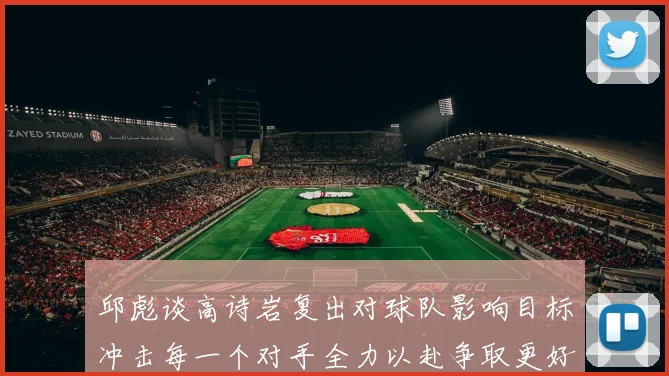 邱彪谈高诗岩复出对球队影响目标冲击每一个对手全力以赴争取更好成绩