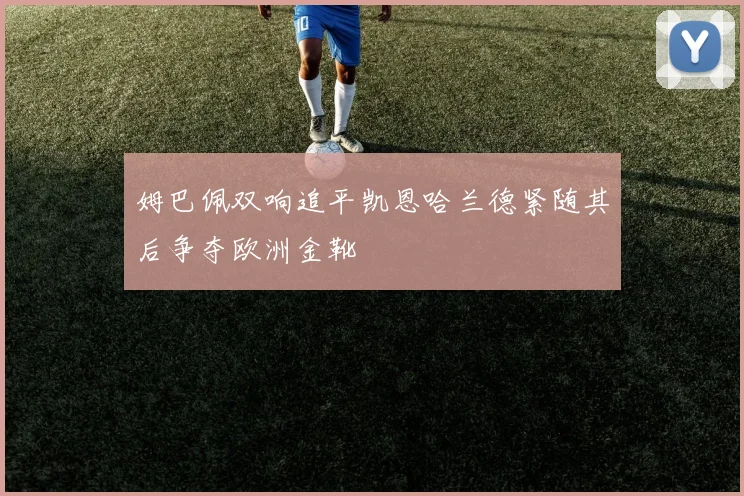 姆巴佩双响追平凯恩哈兰德紧随其后争夺欧洲金靴