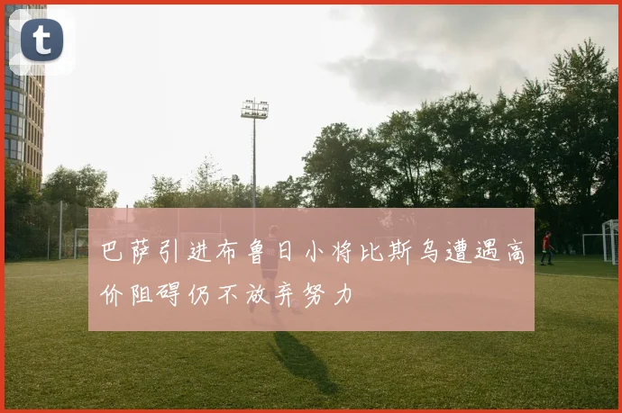 巴萨引进布鲁日小将比斯乌遭遇高价阻碍仍不放弃努力