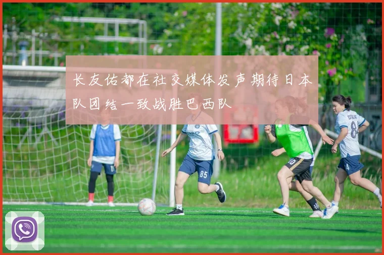 长友佑都在社交媒体发声期待日本队团结一致战胜巴西队