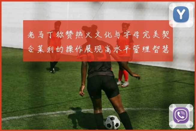 老马丁称赞热火文化与字母完美契合莱利的操作展现高水平管理智慧