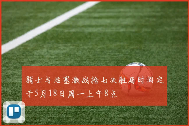 骑士与活塞激战抢七决胜局时间定于5月18日周一上午8点