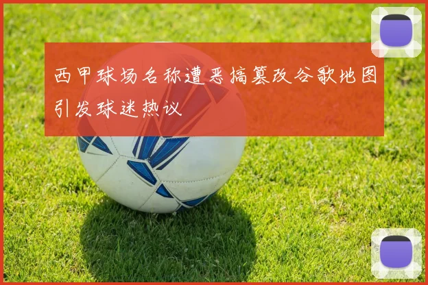 西甲球场名称遭恶搞篡改谷歌地图引发球迷热议