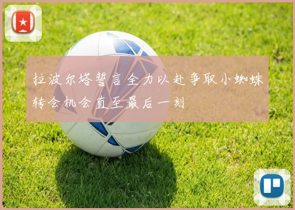 拉波尔塔誓言全力以赴争取小蜘蛛转会机会直至最后一刻