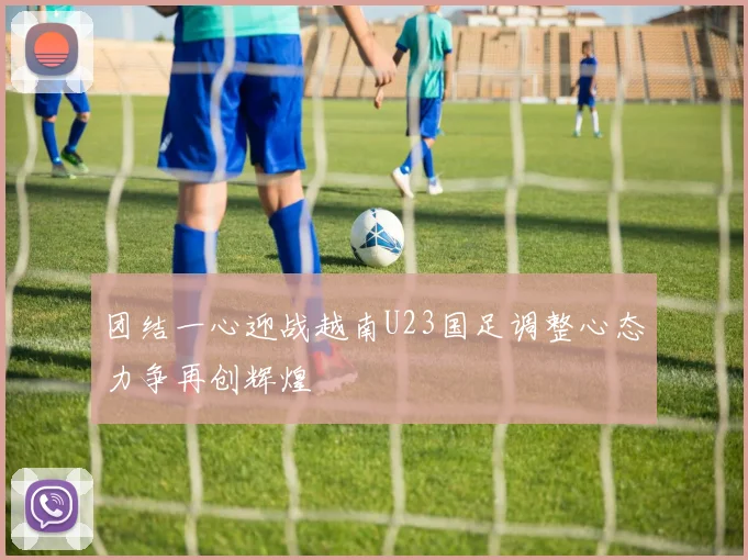 团结一心迎战越南U23国足调整心态力争再创辉煌