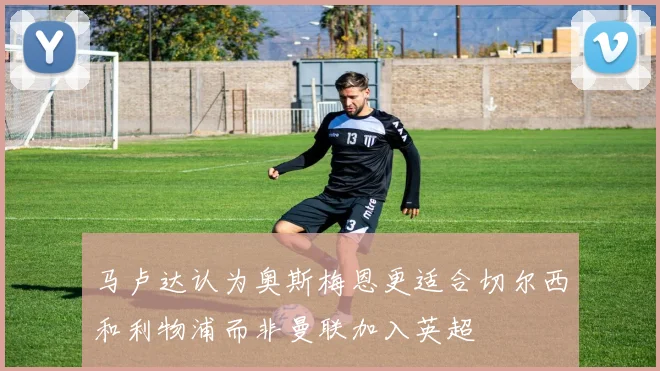 马卢达认为奥斯梅恩更适合切尔西和利物浦而非曼联加入英超