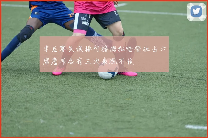 季后赛失误排行榜揭秘哈登独占六席詹韦各有三次表现不佳