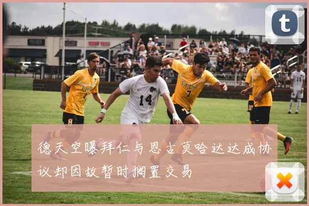 德天空曝拜仁与恩古莫哈达达成协议却因故暂时搁置交易