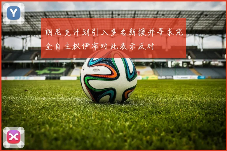 朗尼克计划引入多名新援并寻求完全自主权伊布对此表示反对
