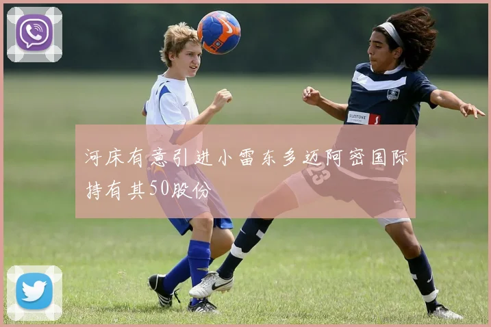 河床有意引进小雷东多迈阿密国际持有其50股份