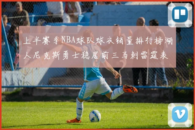 上半赛季NBA球队球衣销量排行榜湖人尼克斯勇士稳居前三马刺雷霆表现抢眼