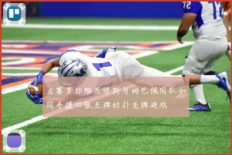 龙赛罗称维尼修斯与姆巴佩同队如同手握四张王牌的扑克牌游戏