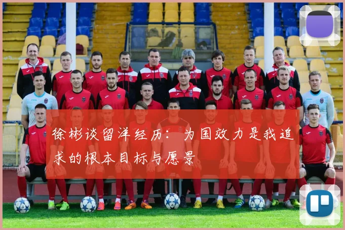 徐彬谈留洋经历：为国效力是我追求的根本目标与愿景