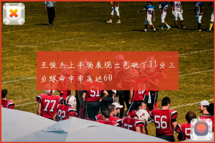 王俊杰上半场表现出色砍下11分三分球命中率高达60