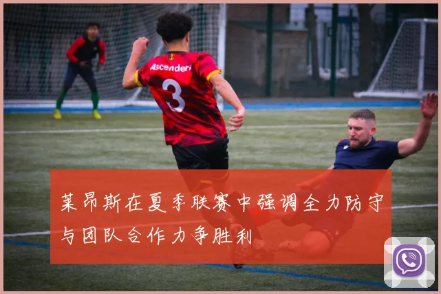 莱昂斯在夏季联赛中强调全力防守与团队合作力争胜利