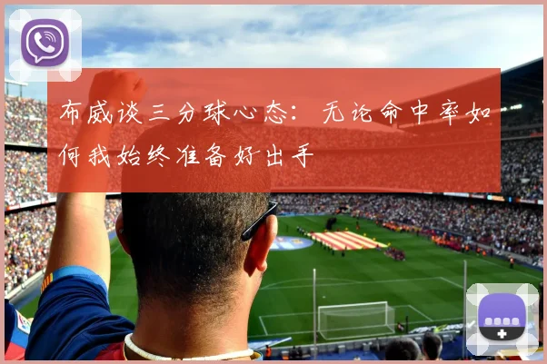 布威谈三分球心态：无论命中率如何我始终准备好出手