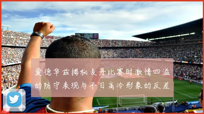 爱德华兹揭秘麦丹比赛时激情四溢的防守表现与平日高冷形象的反差