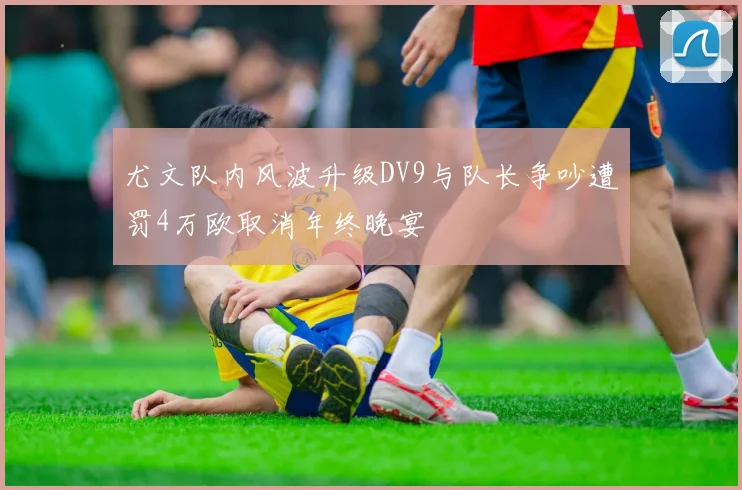 尤文队内风波升级DV9与队长争吵遭罚4万欧取消年终晚宴