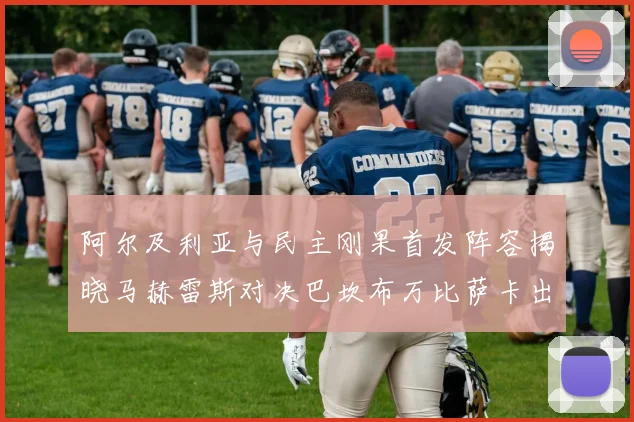 阿尔及利亚与民主刚果首发阵容揭晓马赫雷斯对决巴坎布万比萨卡出战