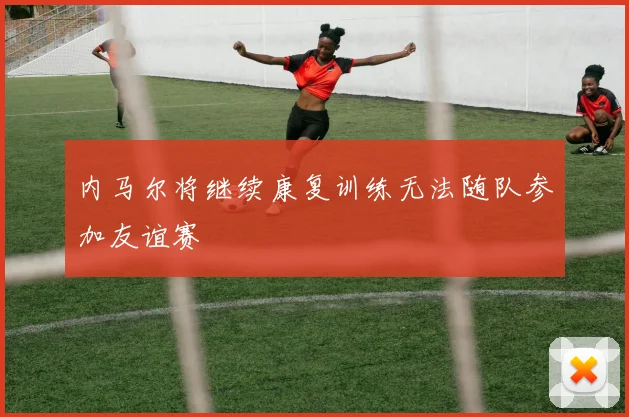 内马尔将继续康复训练无法随队参加友谊赛