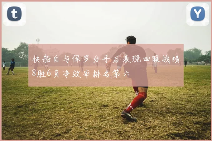 快船自与保罗分手后表现回暖战绩8胜6负净效率排名第六