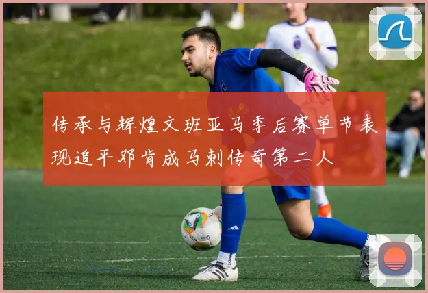传承与辉煌文班亚马季后赛单节表现追平邓肯成马刺传奇第二人