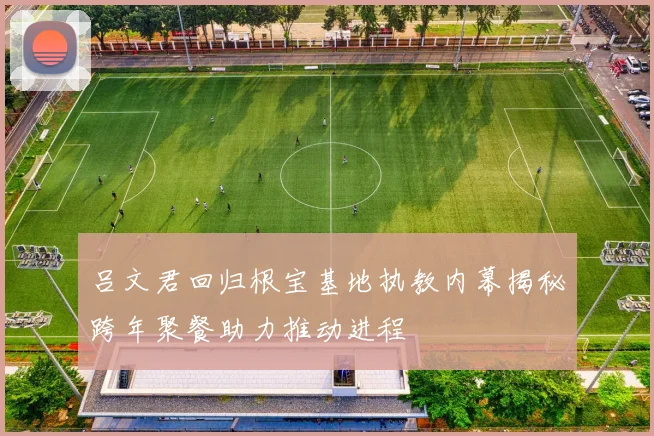吕文君回归根宝基地执教内幕揭秘跨年聚餐助力推动进程