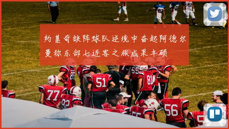 约基奇缺阵球队逆境中奋起阿德尔曼称东部七连客之旅成果丰硕
